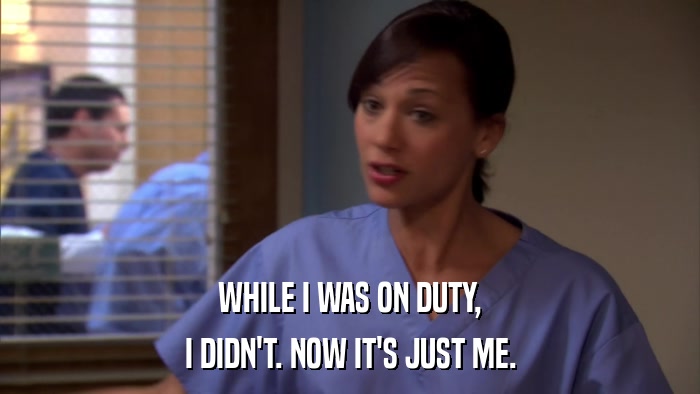 WHILE I WAS ON DUTY, I DIDN'T. NOW IT'S JUST ME. 