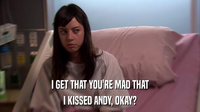 I GET THAT YOU'RE MAD THAT I KISSED ANDY, OKAY? 