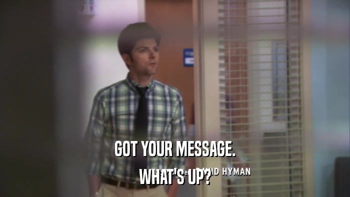 GOT YOUR MESSAGE. WHAT'S UP? 