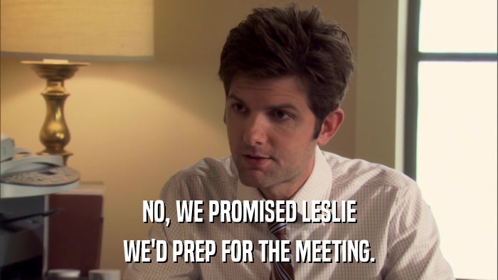 NO, WE PROMISED LESLIE WE'D PREP FOR THE MEETING. 