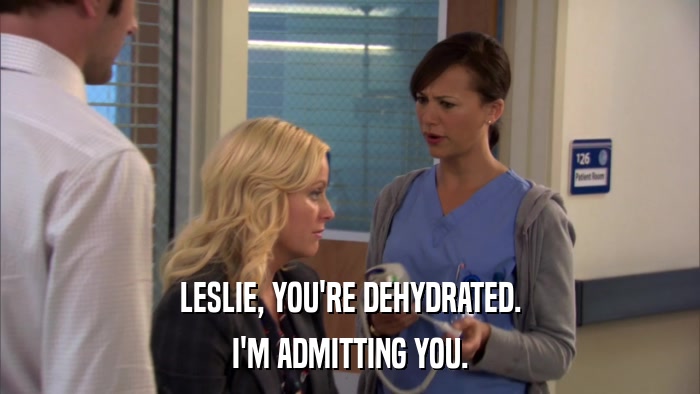 LESLIE, YOU'RE DEHYDRATED. I'M ADMITTING YOU. 