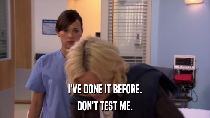 I'VE DONE IT BEFORE. DON'T TEST ME. 
