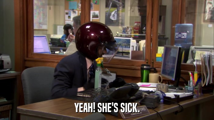 YEAH! SHE'S SICK.  