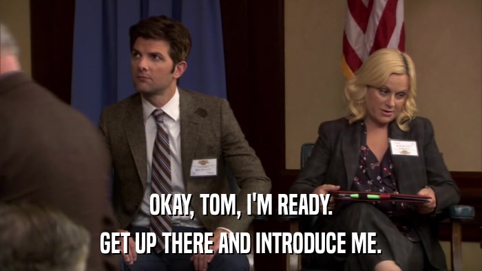OKAY, TOM, I'M READY. GET UP THERE AND INTRODUCE ME. 
