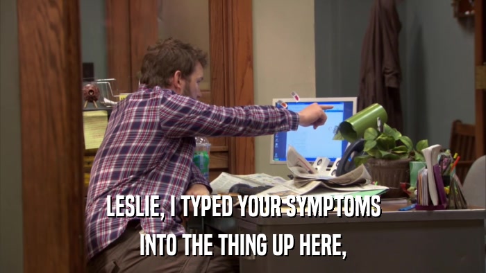 LESLIE, I TYPED YOUR SYMPTOMS INTO THE THING UP HERE, 