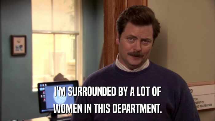 I'M SURROUNDED BY A LOT OF WOMEN IN THIS DEPARTMENT. 