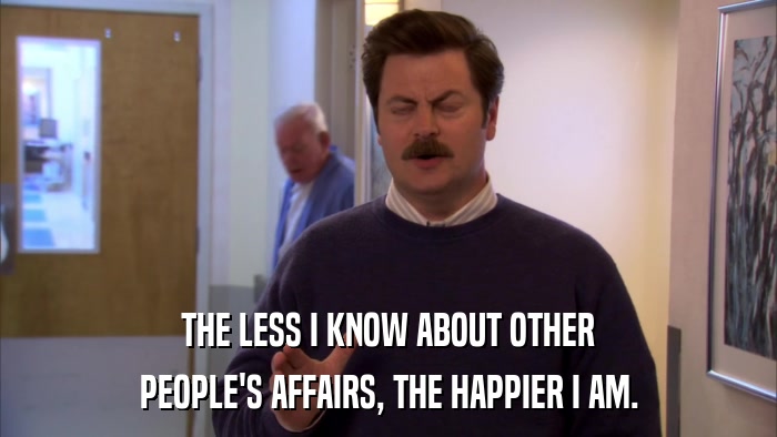THE LESS I KNOW ABOUT OTHER PEOPLE'S AFFAIRS, THE HAPPIER I AM. 