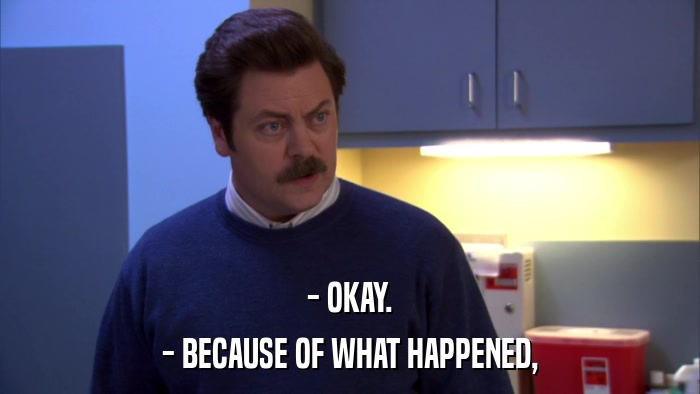 - OKAY. - BECAUSE OF WHAT HAPPENED, 