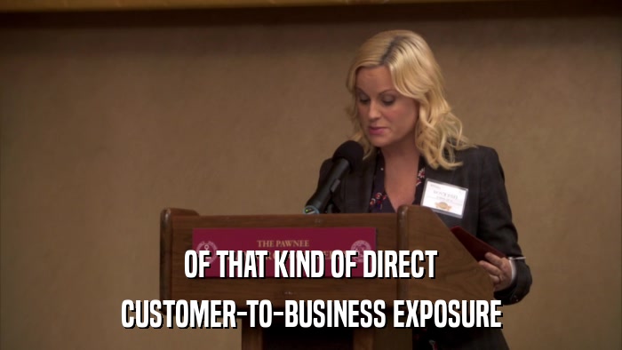 OF THAT KIND OF DIRECT CUSTOMER-TO-BUSINESS EXPOSURE 