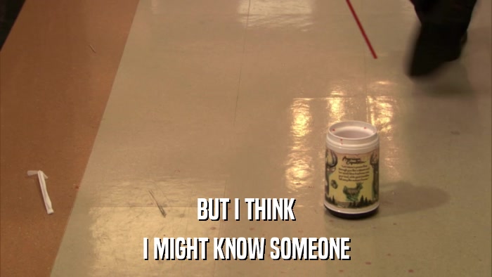 BUT I THINK I MIGHT KNOW SOMEONE 
