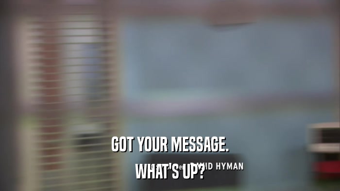 GOT YOUR MESSAGE. WHAT'S UP? 