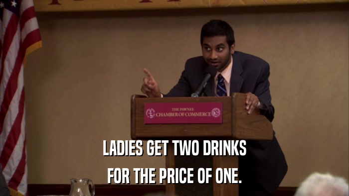 LADIES GET TWO DRINKS FOR THE PRICE OF ONE. 