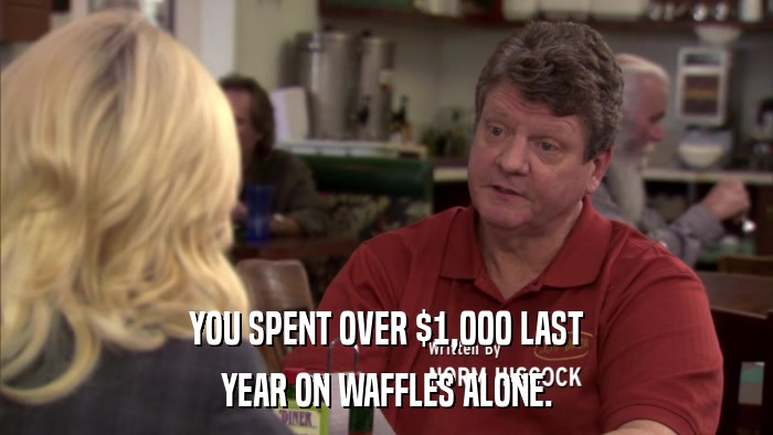 YOU SPENT OVER $1,000 LAST YEAR ON WAFFLES ALONE. 