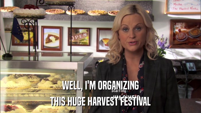 WELL, I'M ORGANIZING THIS HUGE HARVEST FESTIVAL 