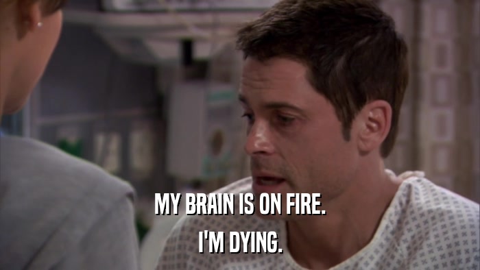 MY BRAIN IS ON FIRE. I'M DYING. 