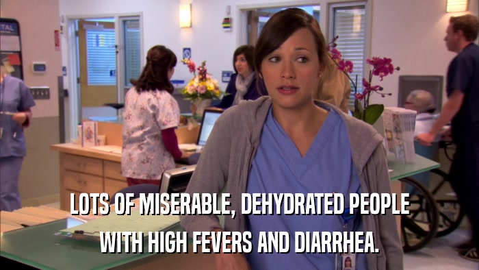 LOTS OF MISERABLE, DEHYDRATED PEOPLE WITH HIGH FEVERS AND DIARRHEA. 