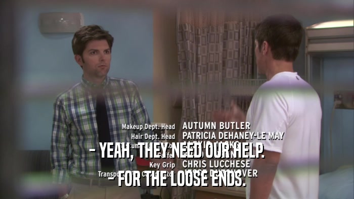- YEAH, THEY NEED OUR HELP. - FOR THE LOOSE ENDS. 
