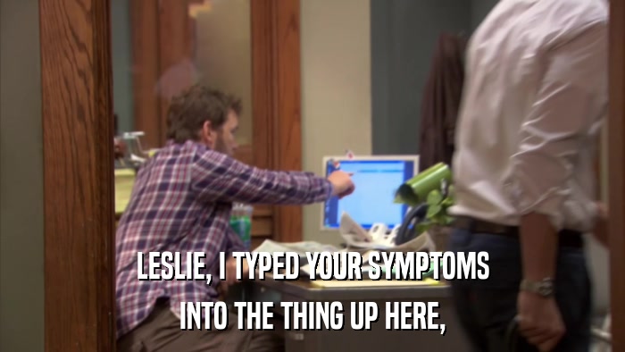 LESLIE, I TYPED YOUR SYMPTOMS INTO THE THING UP HERE, 
