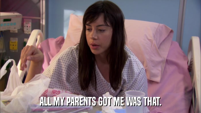 ALL MY PARENTS GOT ME WAS THAT.  
