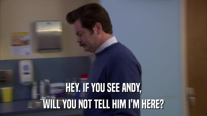 HEY. IF YOU SEE ANDY, WILL YOU NOT TELL HIM I'M HERE? 