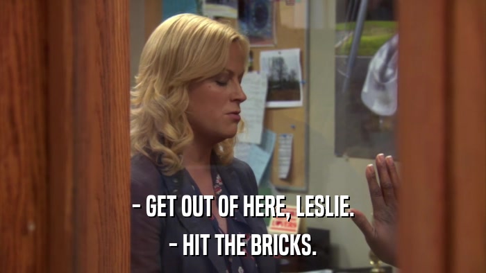 - GET OUT OF HERE, LESLIE. - HIT THE BRICKS. 