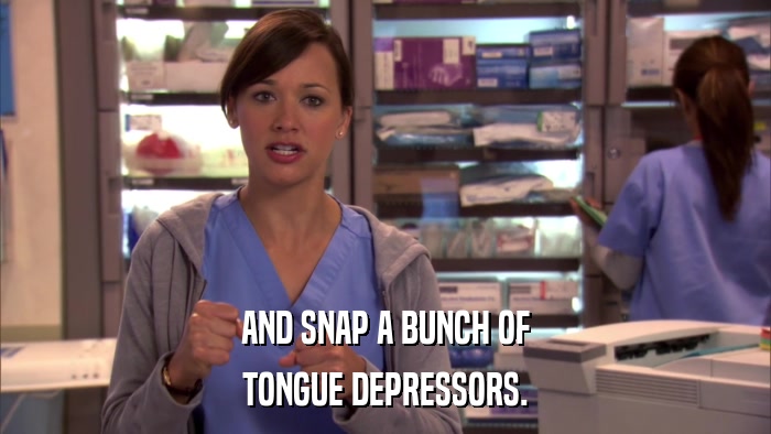 AND SNAP A BUNCH OF TONGUE DEPRESSORS. 