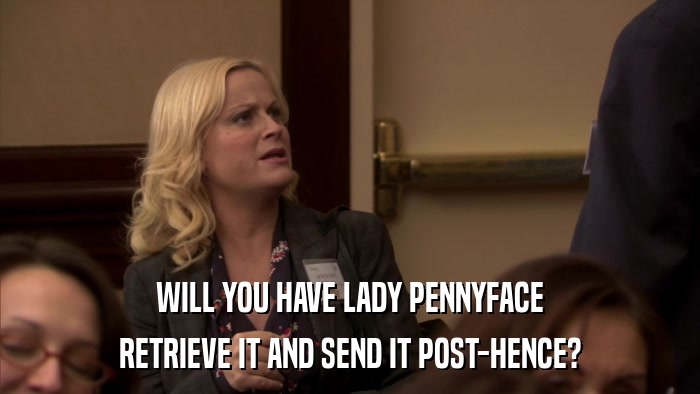 WILL YOU HAVE LADY PENNYFACE RETRIEVE IT AND SEND IT POST-HENCE? 
