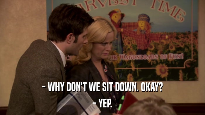 - WHY DON'T WE SIT DOWN. OKAY? - YEP. 