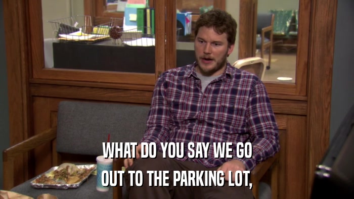 WHAT DO YOU SAY WE GO OUT TO THE PARKING LOT, 