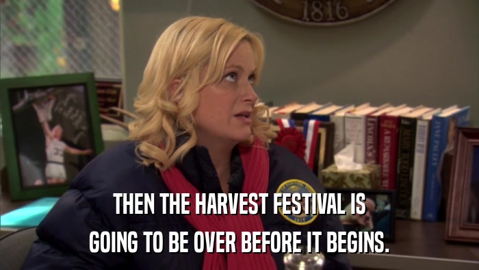 THEN THE HARVEST FESTIVAL IS GOING TO BE OVER BEFORE IT BEGINS. 