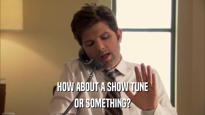 HOW ABOUT A SHOW TUNE OR SOMETHING? 