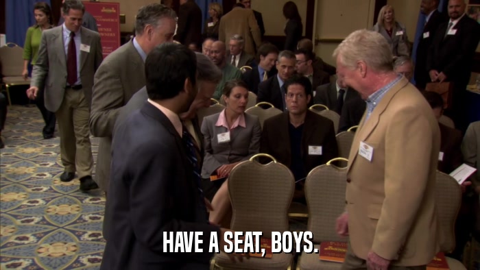 HAVE A SEAT, BOYS.  