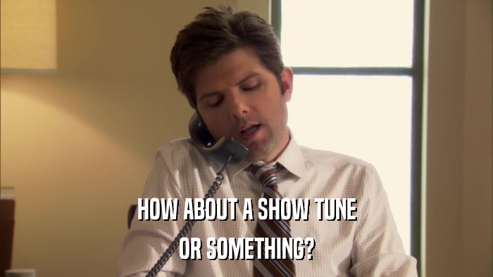 HOW ABOUT A SHOW TUNE OR SOMETHING? 
