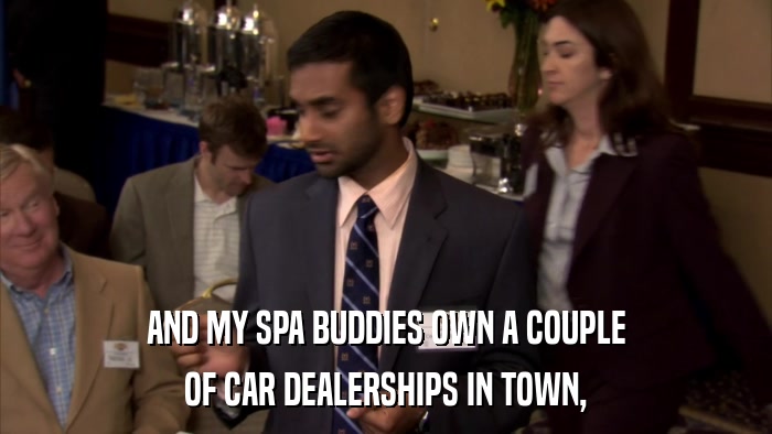 AND MY SPA BUDDIES OWN A COUPLE OF CAR DEALERSHIPS IN TOWN, 