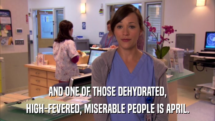 AND ONE OF THOSE DEHYDRATED, HIGH-FEVERED, MISERABLE PEOPLE IS APRIL. 
