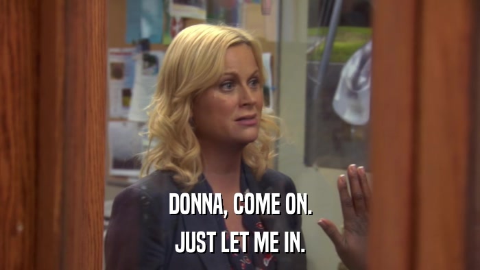 DONNA, COME ON. JUST LET ME IN. 