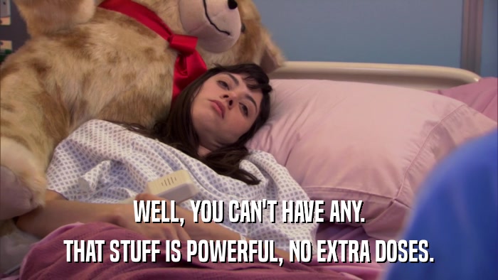 WELL, YOU CAN'T HAVE ANY. THAT STUFF IS POWERFUL, NO EXTRA DOSES. 