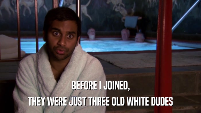 BEFORE I JOINED, THEY WERE JUST THREE OLD WHITE DUDES 