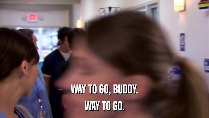 WAY TO GO, BUDDY. WAY TO GO. 