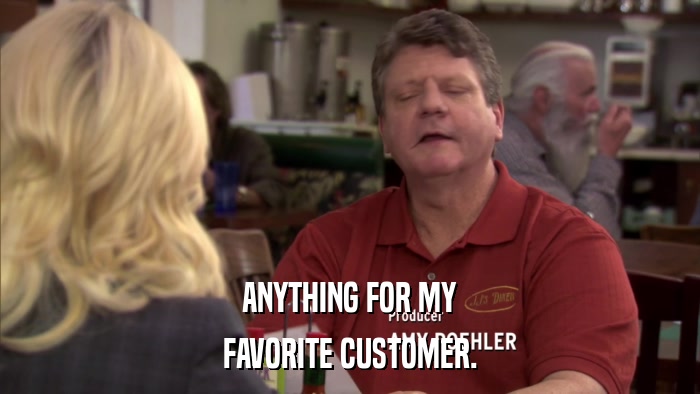 ANYTHING FOR MY FAVORITE CUSTOMER. 