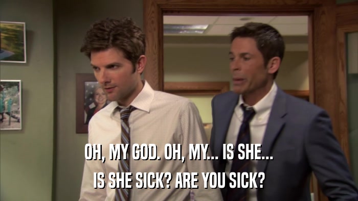 OH, MY GOD. OH, MY... IS SHE... IS SHE SICK? ARE YOU SICK? 