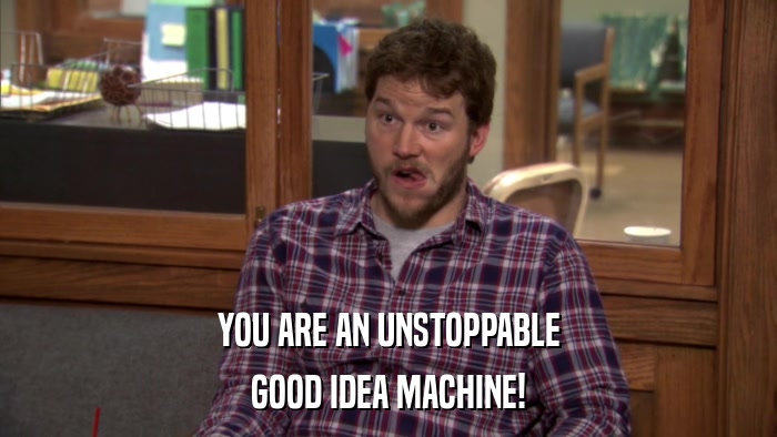YOU ARE AN UNSTOPPABLE GOOD IDEA MACHINE! 