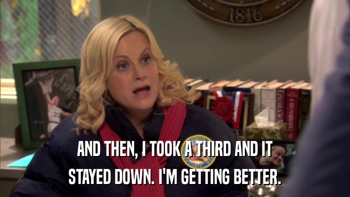 AND THEN, I TOOK A THIRD AND IT STAYED DOWN. I'M GETTING BETTER. 
