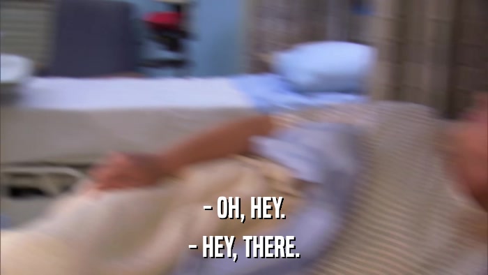 - OH, HEY. - HEY, THERE. 