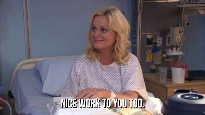 NICE WORK TO YOU TOO.  