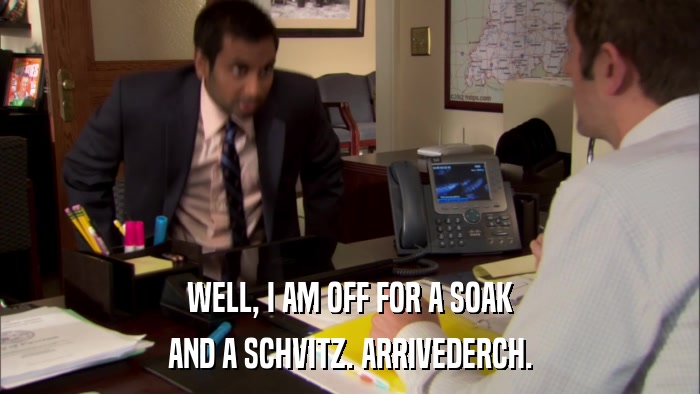 WELL, I AM OFF FOR A SOAK AND A SCHVITZ. ARRIVEDERCH. 
