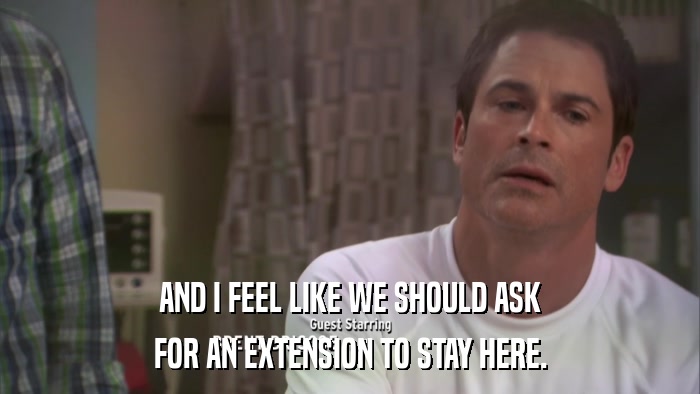 AND I FEEL LIKE WE SHOULD ASK FOR AN EXTENSION TO STAY HERE. 