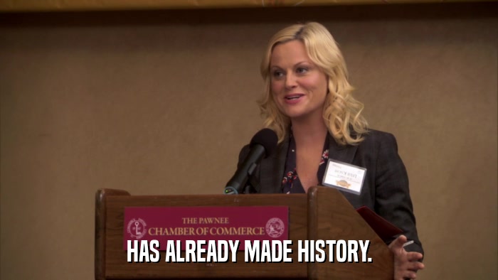 HAS ALREADY MADE HISTORY.  