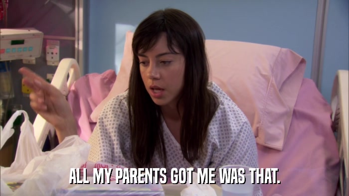 ALL MY PARENTS GOT ME WAS THAT.  