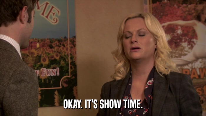 OKAY. IT'S SHOW TIME.  